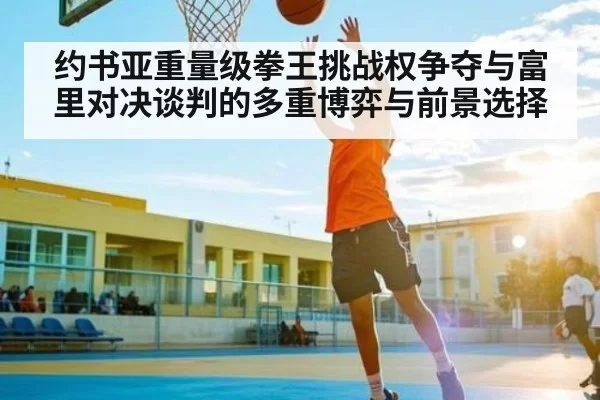 约书亚重量级拳王挑战权争夺与富里对决谈判的多重博弈与前景选择